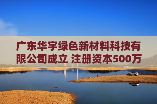广东华宇绿色新材料科技有限公司成立 注册资本500万人民币  第1张