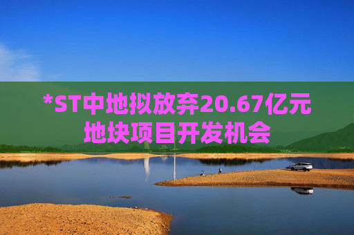 *ST中地拟放弃20.67亿元地块项目开发机会