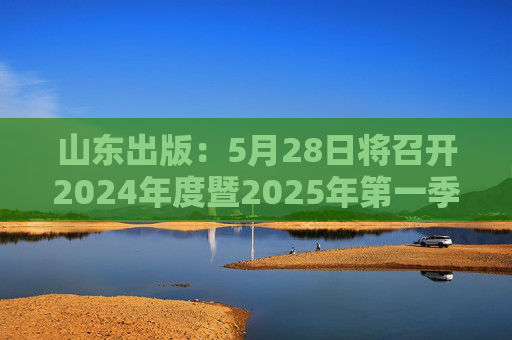 山东出版：5月28日将召开2024年度暨2025年第一季度业绩说明会