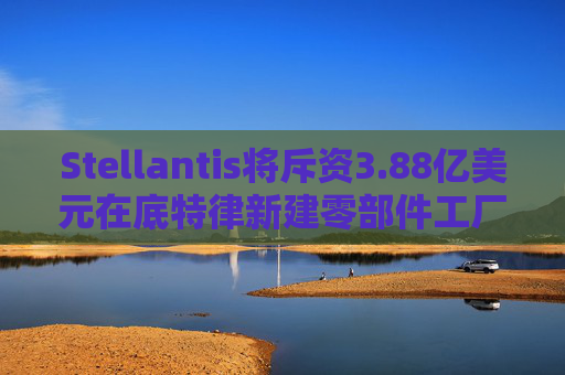 Stellantis将斥资3.88亿美元在底特律新建零部件工厂  第1张