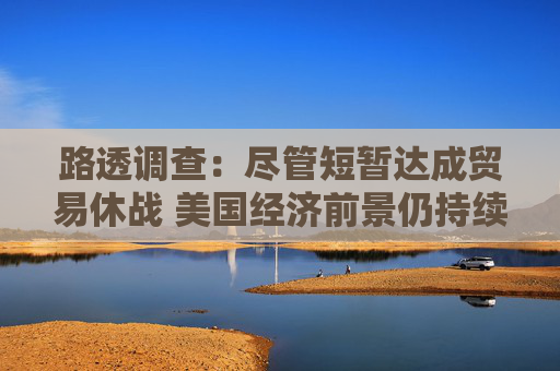 路透调查：尽管短暂达成贸易休战 美国经济前景仍持续疲软