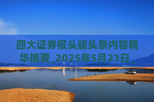 四大证券报头版头条内容精华摘要_2025年5月23日_财经新闻