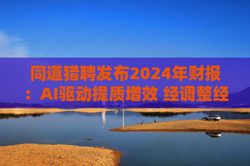 同道猎聘发布2024年财报：AI驱动提质增效 经调整经营利润同比增长64.9%  第1张