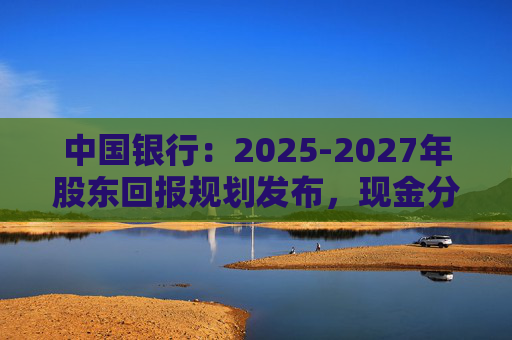 中国银行：2025-2027年股东回报规划发布，现金分红比例不低于10%  第1张