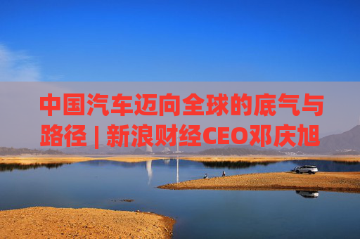 中国汽车迈向全球的底气与路径 | 新浪财经CEO邓庆旭第三次对话长城汽车董事长魏建军  第1张