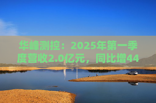华峰测控：2025年第一季度营收2.0亿元，同比增44.5%
