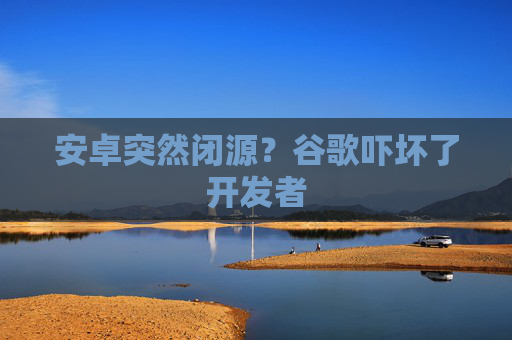 安卓突然闭源？谷歌吓坏了开发者  第1张