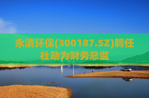 永清环保(300187.SZ)聘任杜勋为财务总监
