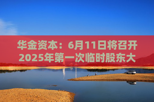 华金资本：6月11日将召开2025年第一次临时股东大会
