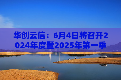 华创云信：6月4日将召开2024年度暨2025年第一季度业绩说明会
