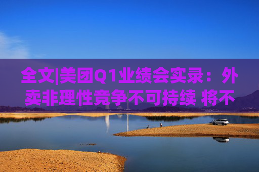 全文|美团Q1业绩会实录：外卖非理性竞争不可持续 将不惜一切赢得竞争