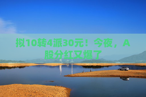 拟10转4派30元！今夜，A股分红又爆了