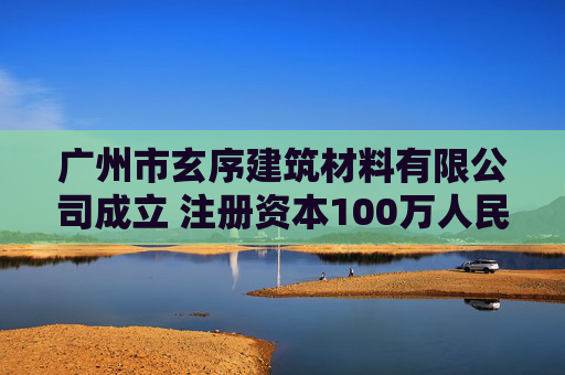 广州市玄序建筑材料有限公司成立 注册资本100万人民币  第1张