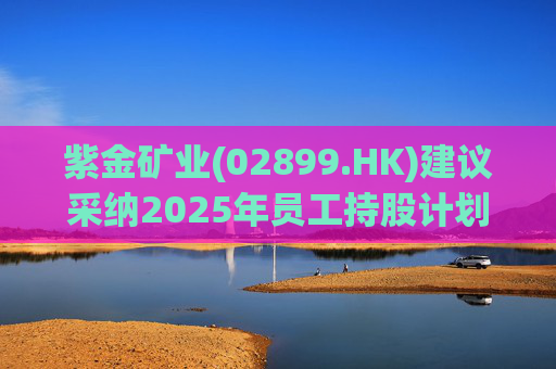 紫金矿业(02899.HK)建议采纳2025年员工持股计划  第1张