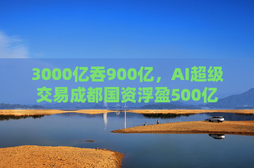 3000亿吞900亿，AI超级交易成都国资浮盈500亿  第1张