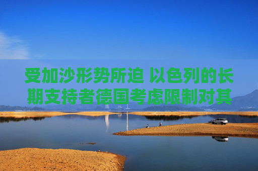 受加沙形势所迫 以色列的长期支持者德国考虑限制对其出口军事装备