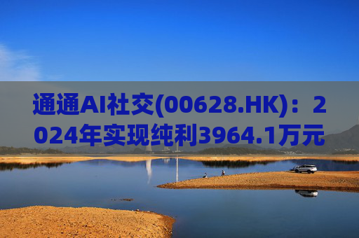 通通AI社交(00628.HK)：2024年实现纯利3964.1万元 同比增加7.2%