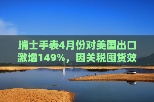 瑞士手表4月份对美国出口激增149%,因关税囤货效应 第1张 瑞士手表4月份对美国出口激增149%,因关税囤货效应 第1张