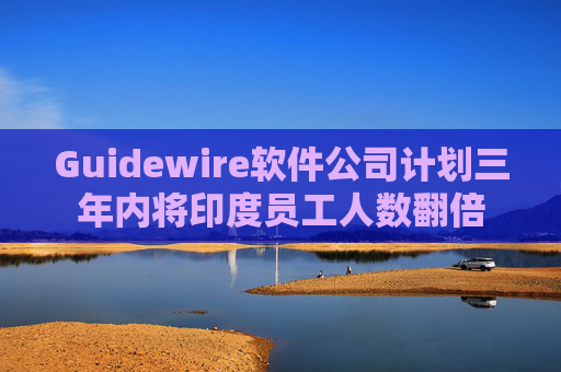 Guidewire软件公司计划三年内将印度员工人数翻倍  第1张