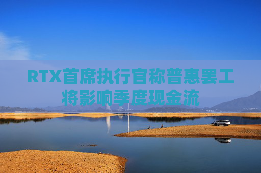 RTX首席执行官称普惠罢工将影响季度现金流