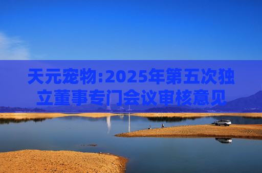 天元宠物:2025年第五次独立董事专门会议审核意见