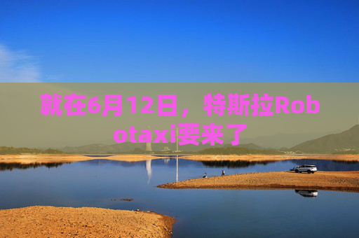 就在6月12日，特斯拉Robotaxi要来了