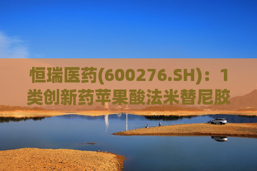 恒瑞医药(600276.SH)：1类创新药苹果酸法米替尼胶囊上市获附条件批准  第1张