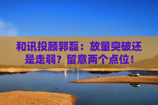 和讯投顾郭磊：放量突破还是走弱？留意两个点位！