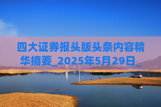 四大证券报头版头条内容精华摘要_2025年5月29日_财经新闻 第1张 四大证券报头版头条内容精华摘要_2025年5月29日_财经新闻 第1张