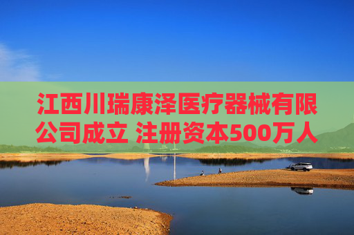江西川瑞康泽医疗器械有限公司成立 注册资本500万人民币