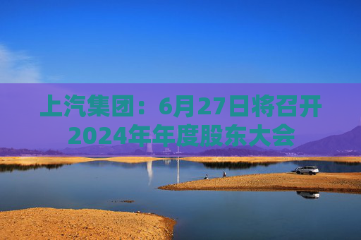 上汽集团：6月27日将召开2024年年度股东大会