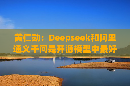 黄仁勋：Deepseek和阿里通义千问是开源模型中最好的  第1张