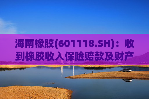 海南橡胶(601118.SH)：收到橡胶收入保险赔款及财产险保险赔款