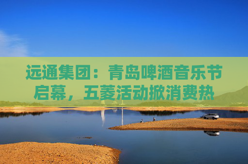 远通集团:青岛啤酒音乐节启幕,五菱活动掀消费热 第1张 远通集团:青岛啤酒音乐节启幕,五菱活动掀消费热 第1张