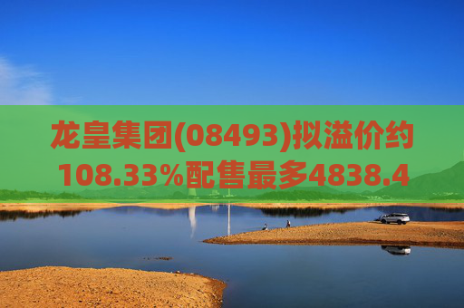 龙皇集团(08493)拟溢价约108.33%配售最多4838.4万股 净筹约455万港元