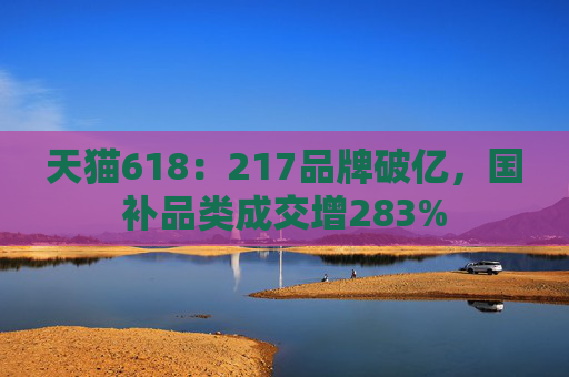 天猫618：217品牌破亿，国补品类成交增283%