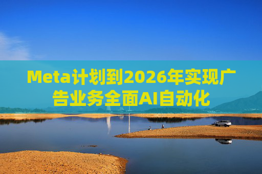 Meta计划到2026年实现广告业务全面AI自动化  第1张