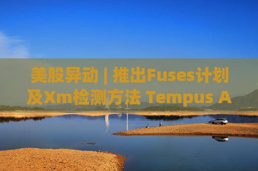 美股异动 | 推出Fuses计划及Xm检测方法 Tempus AI(TEM.US)大涨超12%