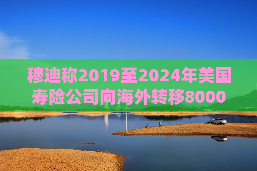 穆迪称2019至2024年美国寿险公司向海外转移8000亿美元资产  第1张