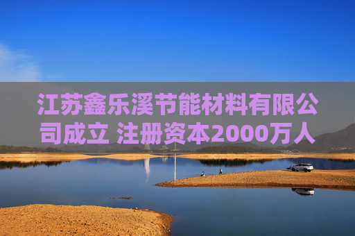 江苏鑫乐溪节能材料有限公司成立 注册资本2000万人民币  第1张