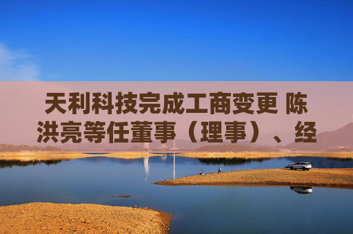 天利科技完成工商变更 陈洪亮等任董事（理事）、经理、监事