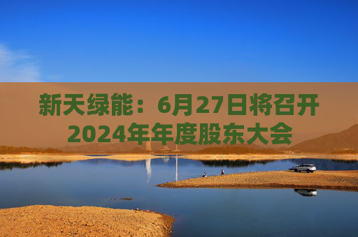 新天绿能：6月27日将召开2024年年度股东大会  第1张