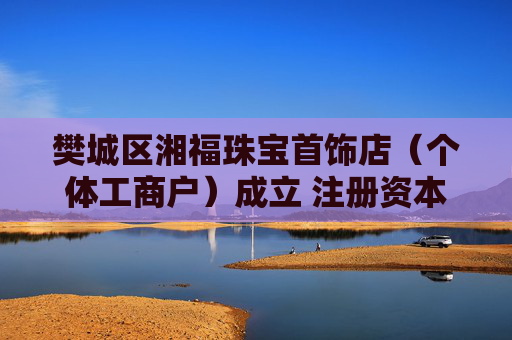 樊城区湘福珠宝首饰店（个体工商户）成立 注册资本300万人民币