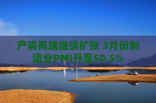 产需两端继续扩张 3月份制造业PMI升至50.5% 第1张 产需两端继续扩张 3月份制造业PMI升至50.5% 第1张