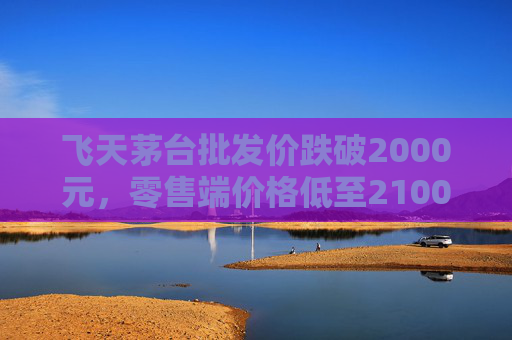 飞天茅台批发价跌破2000元，零售端价格低至2100元  第1张