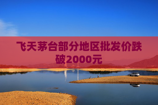 飞天茅台部分地区批发价跌破2000元  第1张