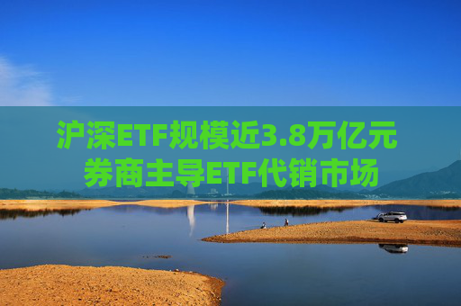 沪深ETF规模近3.8万亿元 券商主导ETF代销市场