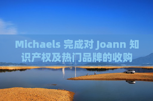 Michaels 完成对 Joann 知识产权及热门品牌的收购