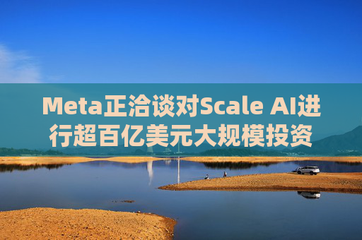 Meta正洽谈对Scale AI进行超百亿美元大规模投资  第1张
